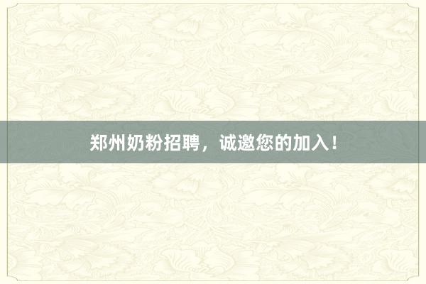 郑州奶粉招聘，诚邀您的加入！