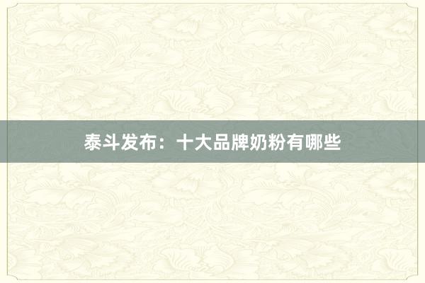 泰斗发布：十大品牌奶粉有哪些