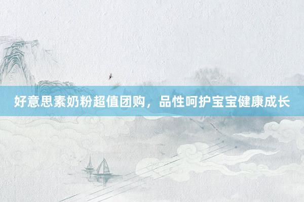 好意思素奶粉超值团购，品性呵护宝宝健康成长