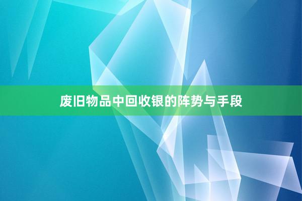 废旧物品中回收银的阵势与手段