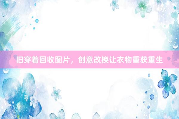 旧穿着回收图片，创意改换让衣物重获重生