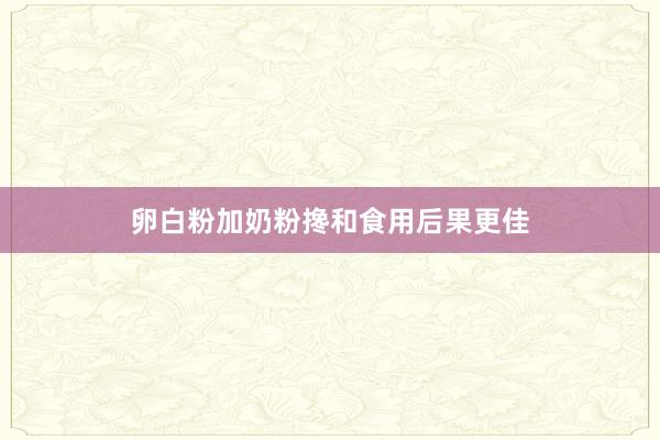 卵白粉加奶粉搀和食用后果更佳