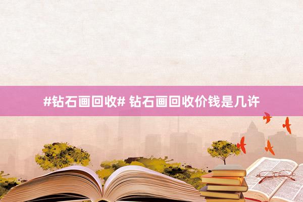 #钻石画回收# 钻石画回收价钱是几许