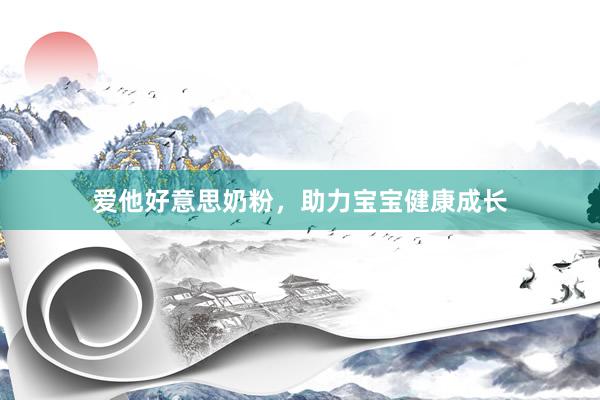 爱他好意思奶粉，助力宝宝健康成长