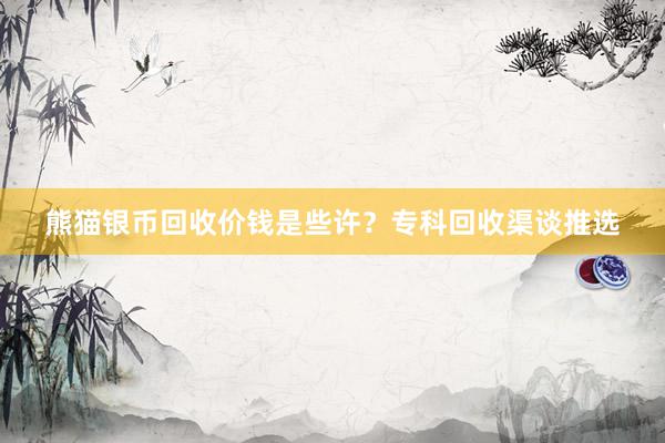 熊猫银币回收价钱是些许？专科回收渠谈推选