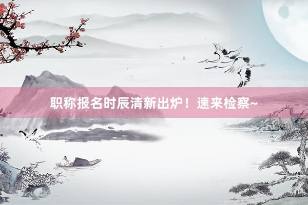 职称报名时辰清新出炉！速来检察~