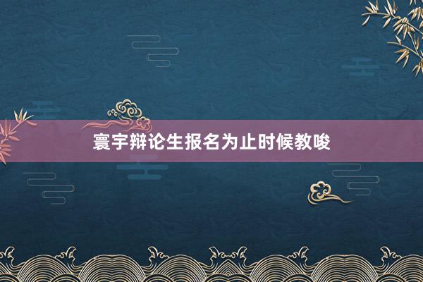 寰宇辩论生报名为止时候教唆