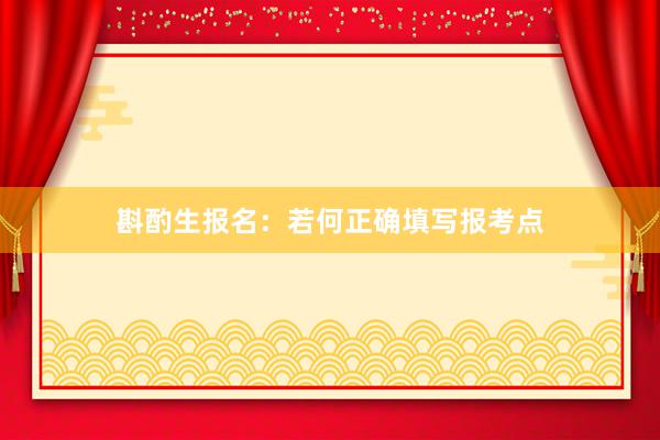 斟酌生报名：若何正确填写报考点