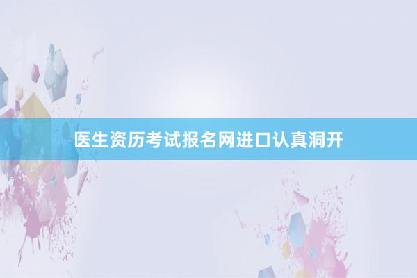 医生资历考试报名网进口认真洞开
