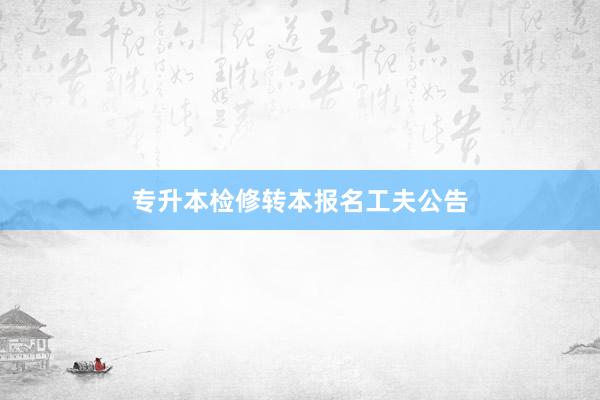 专升本检修转本报名工夫公告