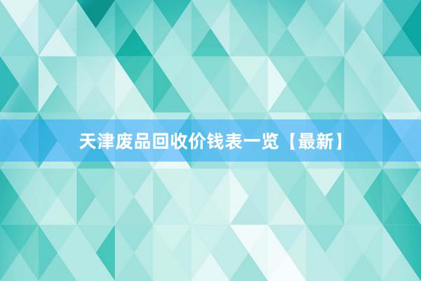 天津废品回收价钱表一览【最新】