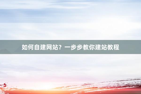 如何自建网站？一步步教你建站教程