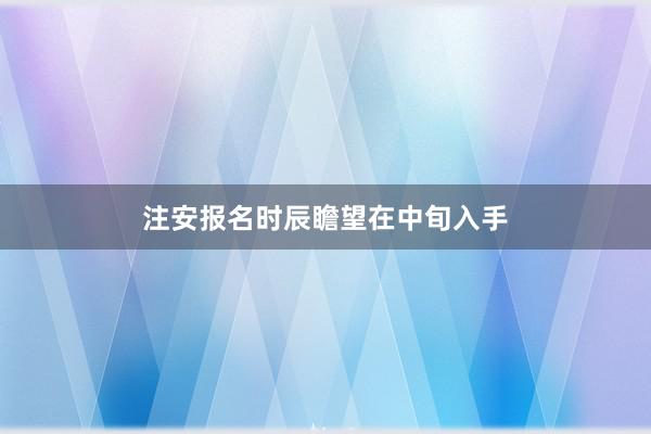 注安报名时辰瞻望在中旬入手