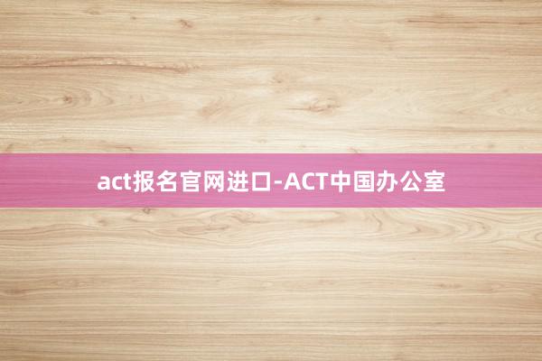 act报名官网进口-ACT中国办公室