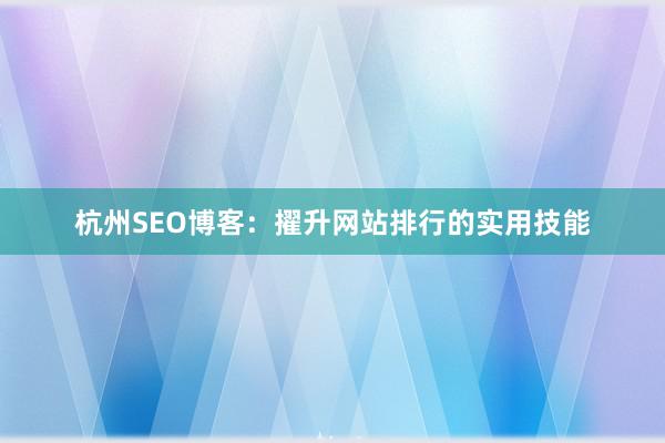 杭州SEO博客：擢升网站排行的实用技能