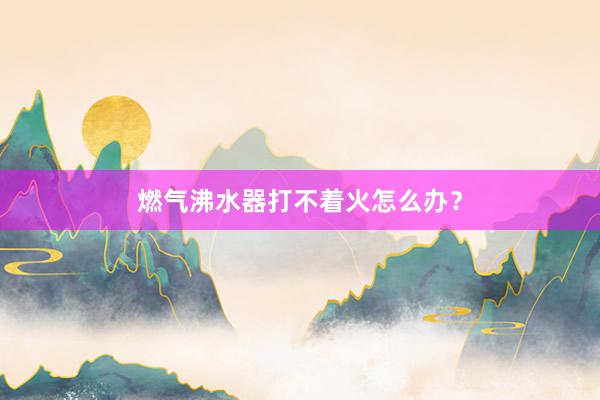 燃气沸水器打不着火怎么办？