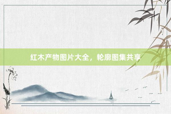 红木产物图片大全，轮廓图集共享