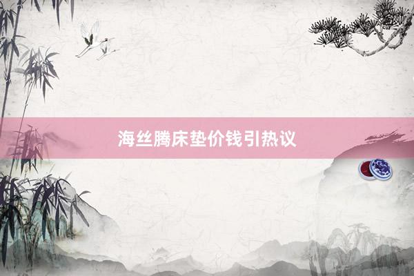 海丝腾床垫价钱引热议