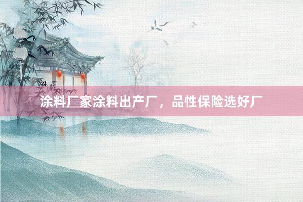涂料厂家涂料出产厂，品性保险选好厂