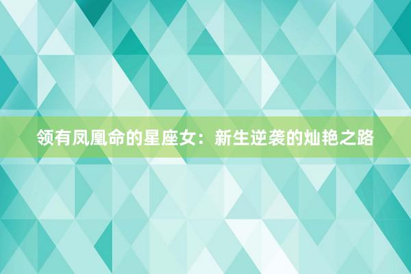 领有凤凰命的星座女：新生逆袭的灿艳之路