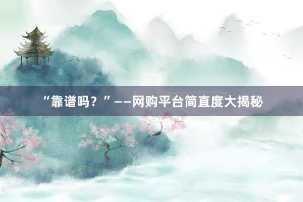“靠谱吗？”——网购平台简直度大揭秘