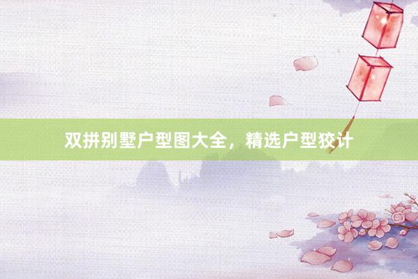 双拼别墅户型图大全，精选户型狡计